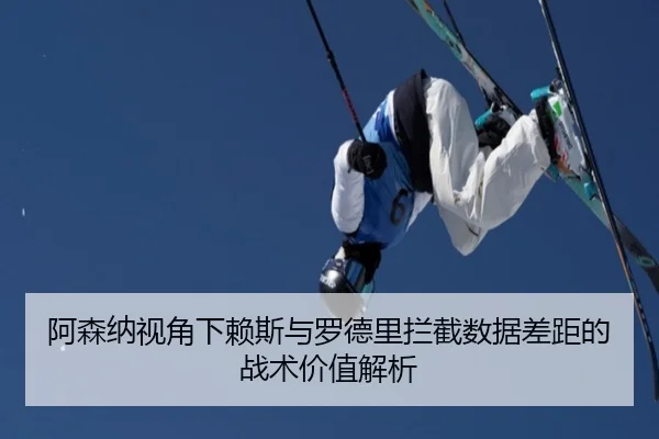 阿森纳视角下赖斯与罗德里拦截数据差距的战术价值解析