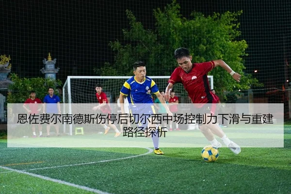 恩佐费尔南德斯伤停后切尔西中场控制力下滑与重建路径探析