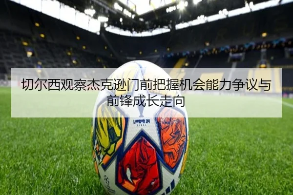 切尔西观察杰克逊门前把握机会能力争议与前锋成长走向