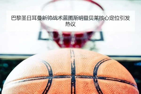 巴黎圣日耳曼新帅战术蓝图渐明登贝莱核心定位引发热议
