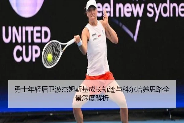 勇士年轻后卫波杰姆斯基成长轨迹与科尔培养思路全景深度解析