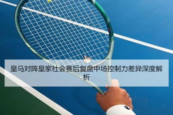 皇马对阵皇家社会赛后复盘中场控制力差异深度解析