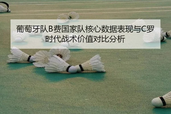 葡萄牙队B费国家队核心数据表现与C罗时代战术价值对比分析